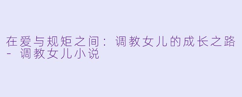 在爱与规矩之间：调教女儿的成长之路-调教女儿小说
