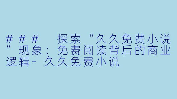 ### 探索“久久免费小说”现象：免费阅读背后的商业逻辑-久久免费小说