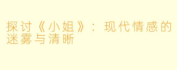 探讨《小姐》：现代情感的迷雾与清晰
