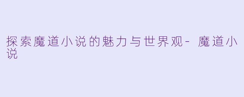 探索魔道小说的魅力与世界观-魔道小说