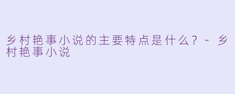 乡村艳事小说的主要特点是什么？-乡村艳事小说