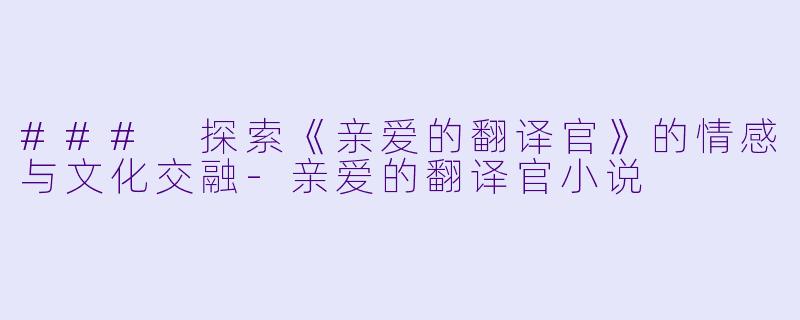 ### 探索《亲爱的翻译官》的情感与文化交融-亲爱的翻译官小说