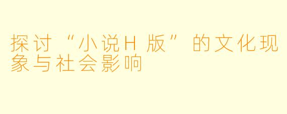 探讨“小说H版”的文化现象与社会影响