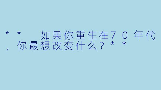 ** 如果你重生在70年代，你最想改变什么？**