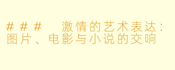 ### 激情的艺术表达：图片、电影与小说的交响