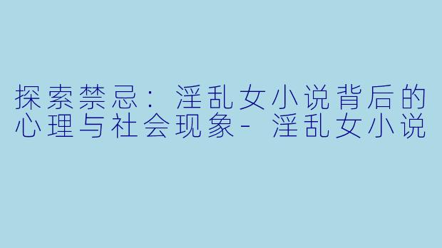 探索禁忌：淫乱女小说背后的心理与社会现象-淫乱女小说