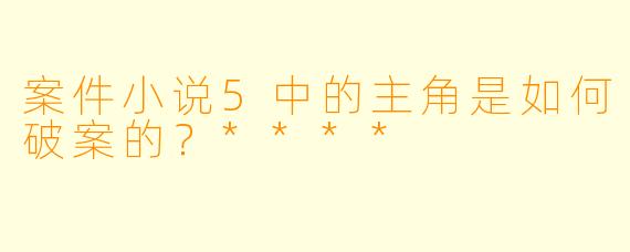 案件小说5中的主角是如何破案的？****