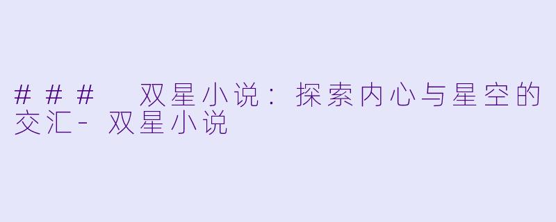 ### 双星小说：探索内心与星空的交汇-双星小说