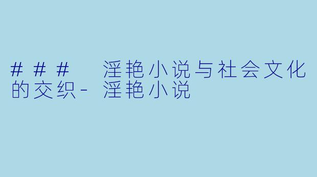 ### 淫艳小说与社会文化的交织-淫艳小说
