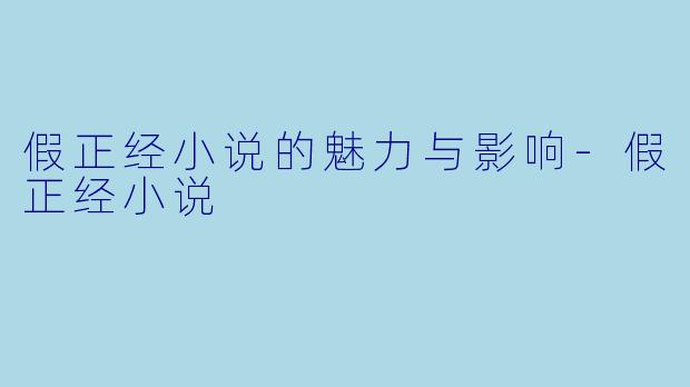 假正经小说的魅力与影响-假正经小说