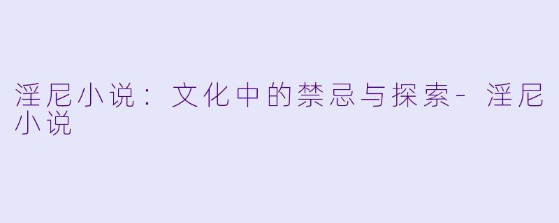 淫尼小说：文化中的禁忌与探索-淫尼小说