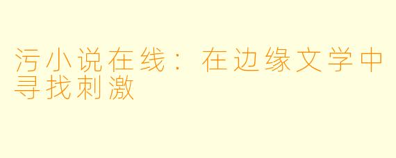 污小说在线：在边缘文学中寻找刺激