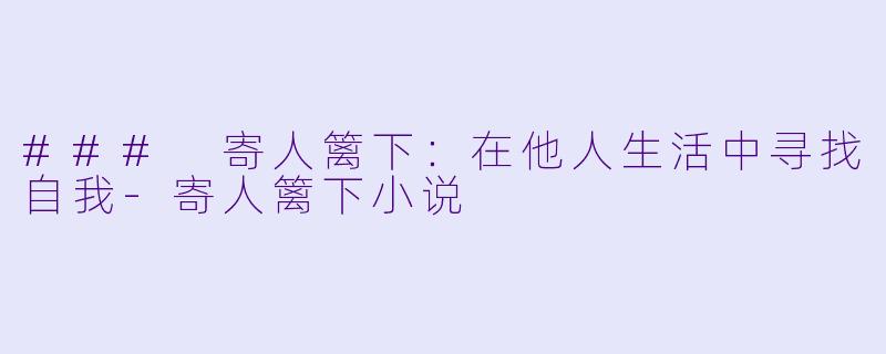 ### 寄人篱下：在他人生活中寻找自我-寄人篱下小说