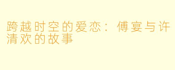 跨越时空的爱恋：傅宴与许清欢的故事