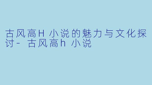 古风高H小说的魅力与文化探讨