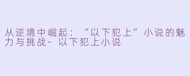 从逆境中崛起:“以下犯上”小说的魅力与挑战