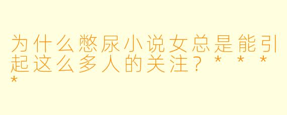 为什么憋尿小说女总是能引起这么多人的关注？****
