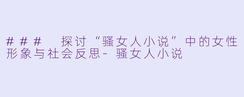 ### 探讨“骚女人小说”中的女性形象与社会反思