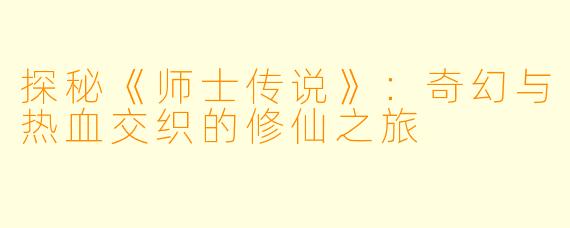 探秘《师士传说》：奇幻与热血交织的修仙之旅