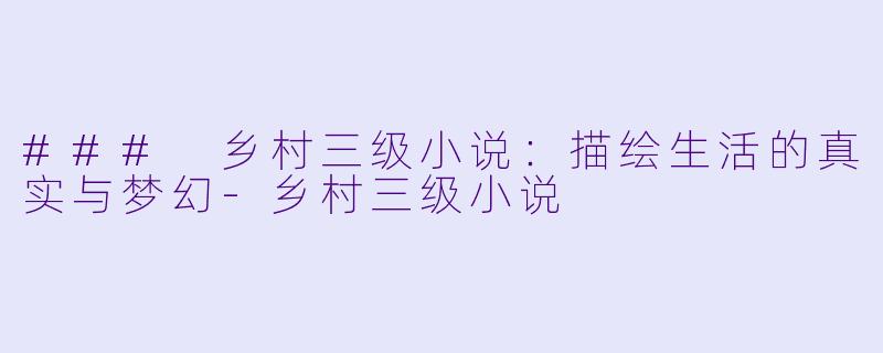 ### 乡村三级小说：描绘生活的真实与梦幻-乡村三级小说