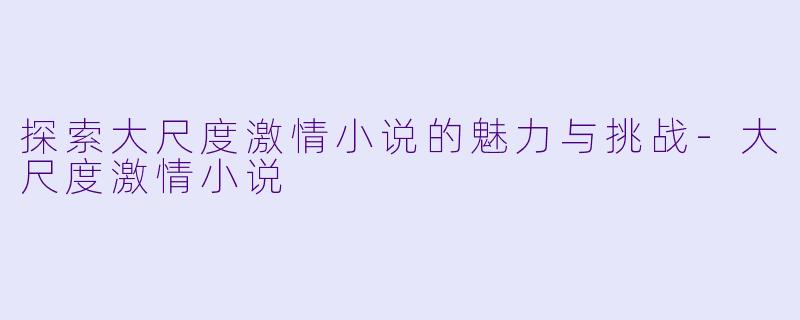 探索大尺度激情小说的魅力与挑战