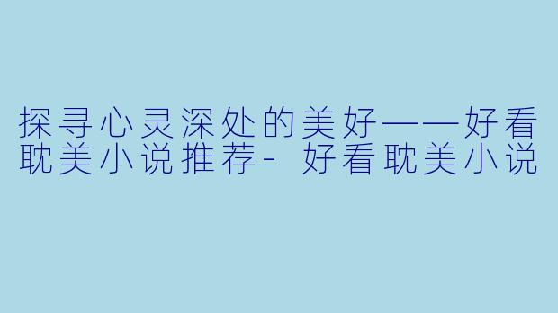 探寻心灵深处的美好——好看耽美小说推荐-好看耽美小说