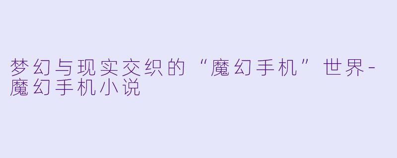 梦幻与现实交织的“魔幻手机”世界-魔幻手机小说