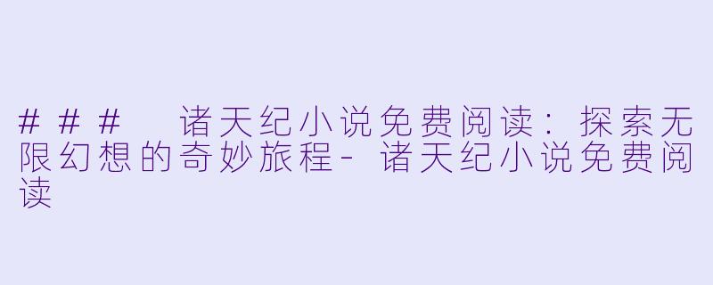 ### 诸天纪小说免费阅读：探索无限幻想的奇妙旅程-诸天纪小说免费阅读
