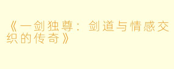 《一剑独尊：剑道与情感交织的传奇》