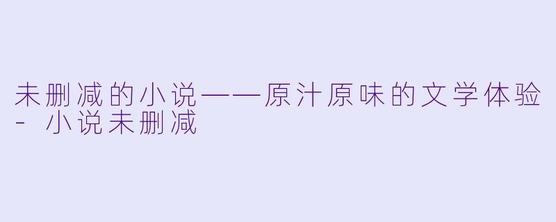 未删减的小说——原汁原味的文学体验-小说未删减