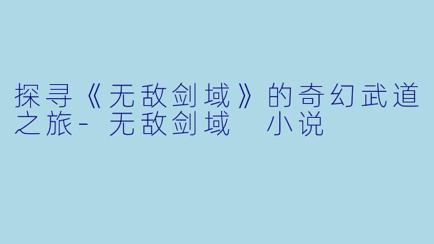 探寻《无敌剑域》的奇幻武道之旅-无敌剑域 小说