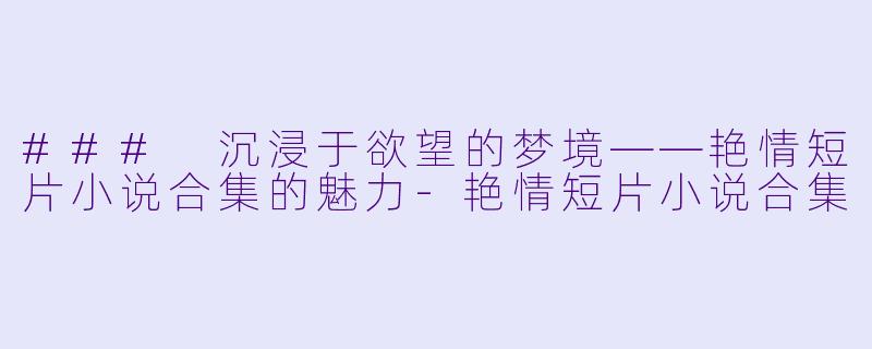 ### 沉浸于欲望的梦境——艳情短片小说合集的魅力-艳情短片小说合集