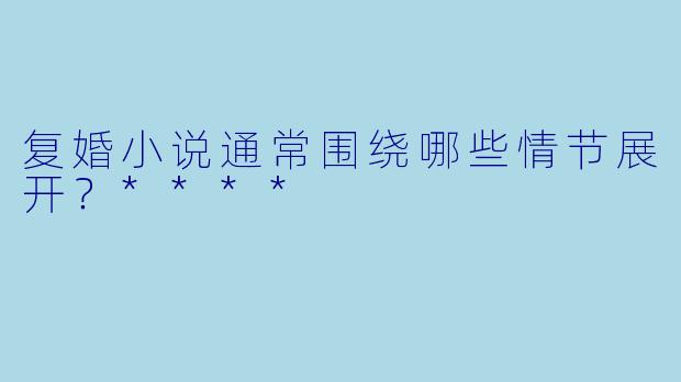 复婚小说通常围绕哪些情节展开?****