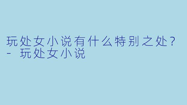 玩处女小说有什么特别之处？-玩处女小说
