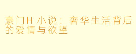 豪门H小说：奢华生活背后的爱情与欲望