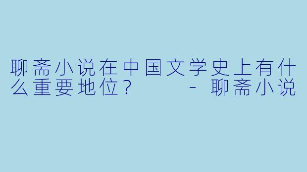 聊斋小说在中国文学史上有什么重要地位？  -聊斋小说