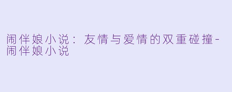 闹伴娘小说：友情与爱情的双重碰撞-闹伴娘小说