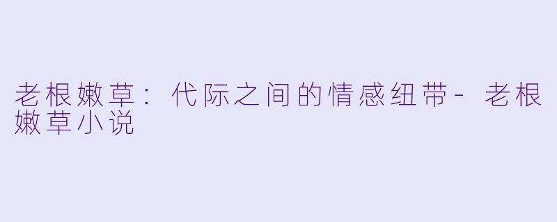 老根嫩草：代际之间的情感纽带-老根嫩草小说