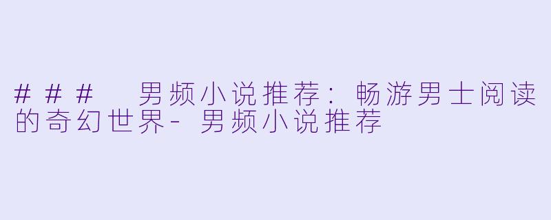 ### 男频小说推荐：畅游男士阅读的奇幻世界-男频小说推荐