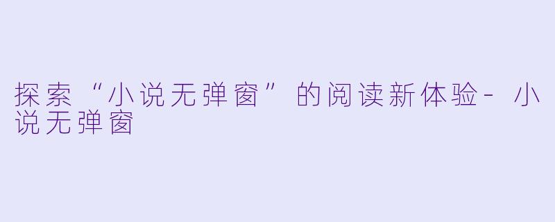 探索“小说无弹窗”的阅读新体验-小说无弹窗