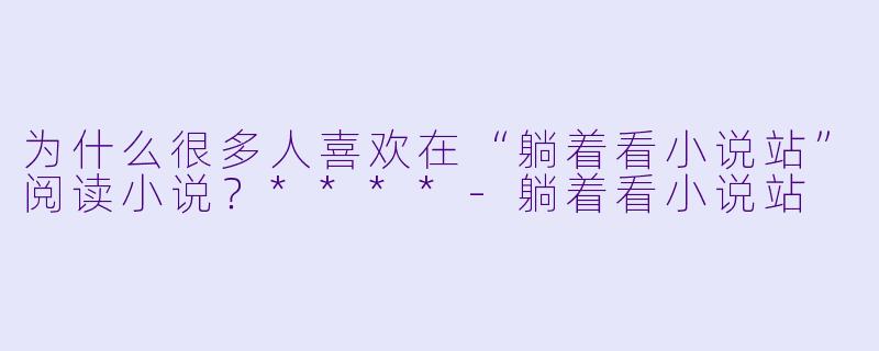 为什么很多人喜欢在“躺着看小说站”阅读小说？****