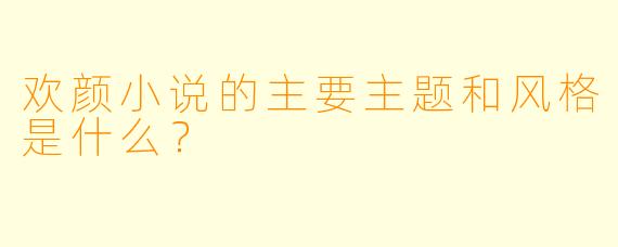 欢颜小说的主要主题和风格是什么？