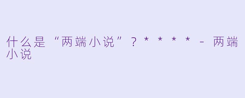 什么是“两端小说”？****-两端小说