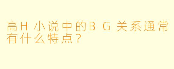 高H小说中的BG关系通常有什么特点？
