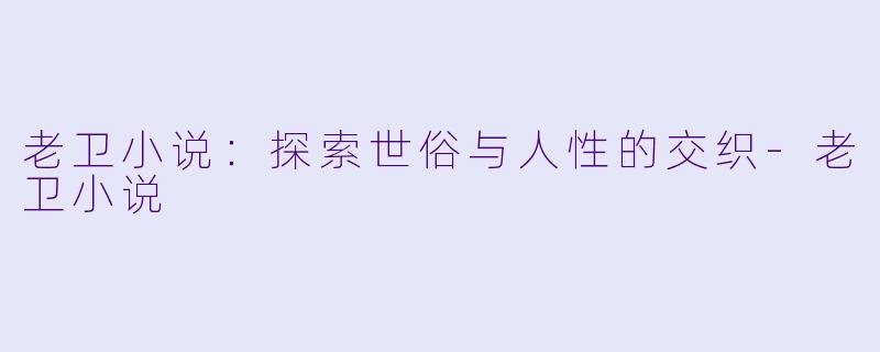老卫小说：探索世俗与人性的交织-老卫小说
