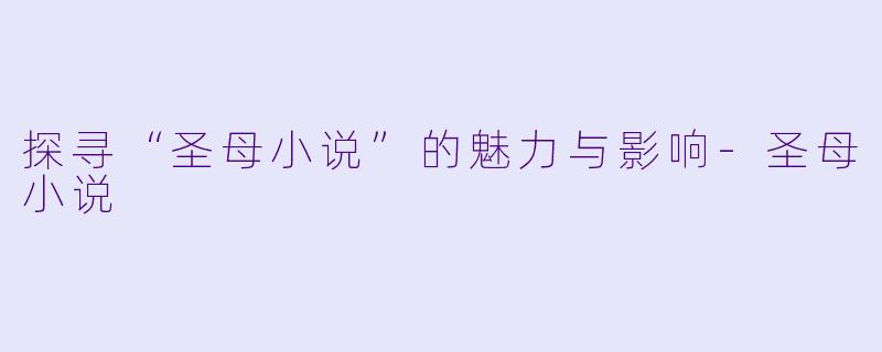 探寻“圣母小说”的魅力与影响-圣母小说