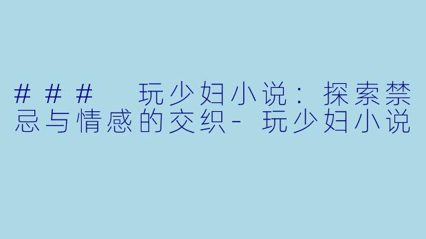 ### 玩少妇小说：探索禁忌与情感的交织-玩少妇小说