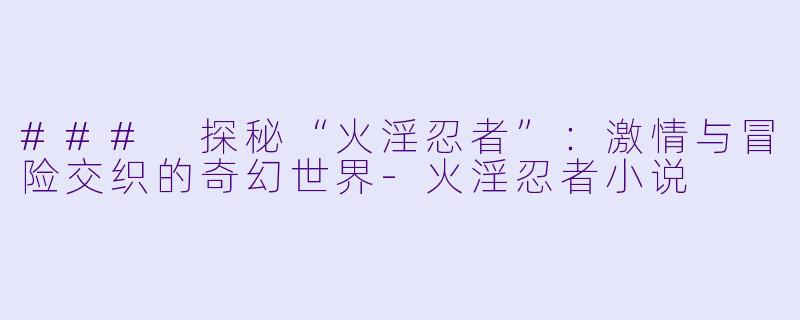 ### 探秘“火淫忍者”：激情与冒险交织的奇幻世界-火淫忍者小说