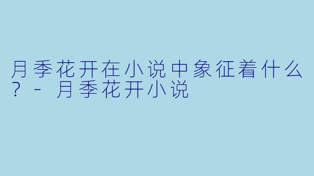月季花开在小说中象征着什么？-月季花开小说