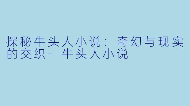 探秘牛头人小说：奇幻与现实的交织-牛头人小说